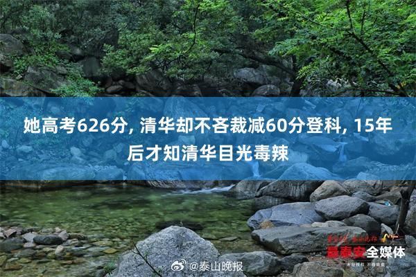 她高考626分, 清华却不吝裁减60分登科, 15年后才知清华目光毒辣