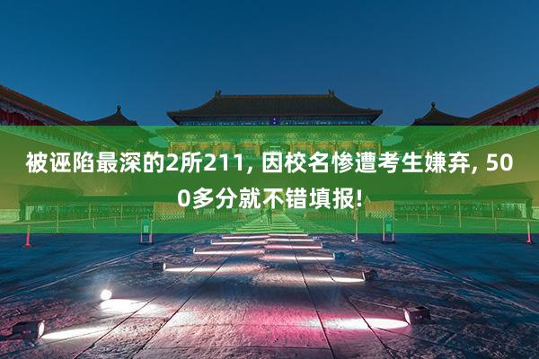 被诬陷最深的2所211, 因校名惨遭考生嫌弃, 500多分就不错填报!