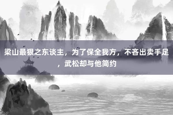 梁山最狠之东谈主，为了保全我方，不吝出卖手足，武松却与他简约