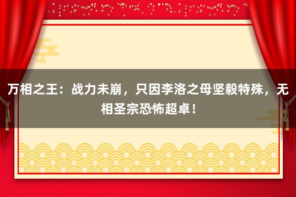 万相之王：战力未崩，只因李洛之母坚毅特殊，无相圣宗恐怖超卓！