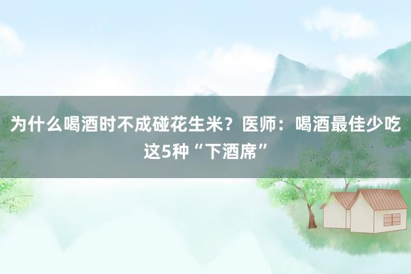 为什么喝酒时不成碰花生米？医师：喝酒最佳少吃这5种“下酒席”