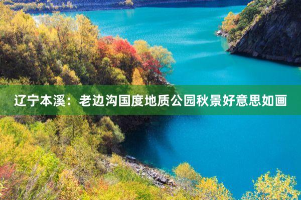 辽宁本溪：老边沟国度地质公园秋景好意思如画