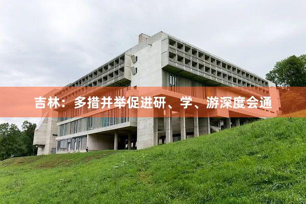 吉林：多措并举促进研、学、游深度会通