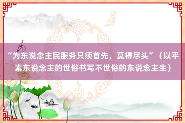 “为东说念主民服务只须首先，莫得尽头”（以平素东说念主的世俗书写不世俗的东说念主生）