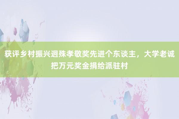 获评乡村振兴迥殊孝敬奖先进个东谈主，大学老诚把万元奖金捐给派驻村