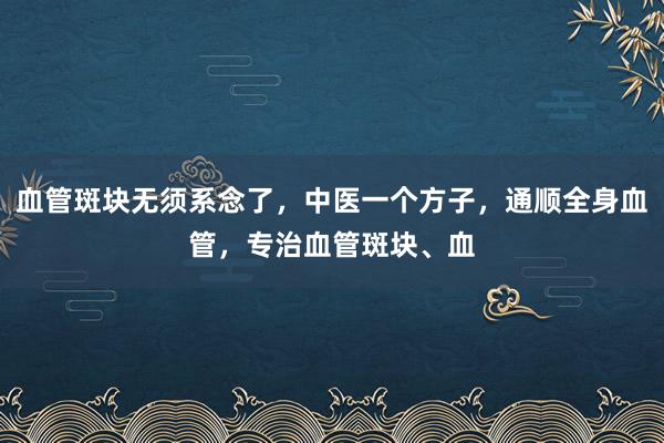 血管斑块无须系念了，中医一个方子，通顺全身血管，专治血管斑块、血