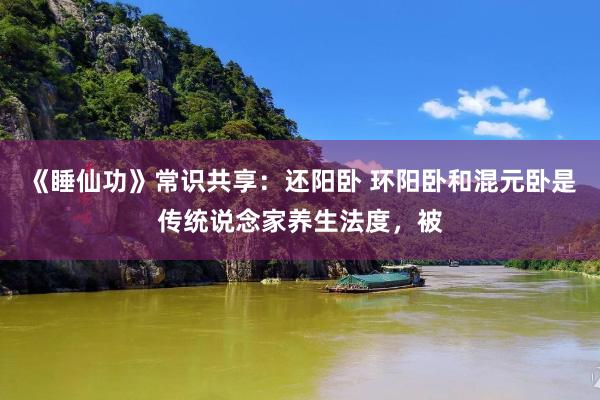 《睡仙功》常识共享：还阳卧 环阳卧和混元卧是传统说念家养生法度，被