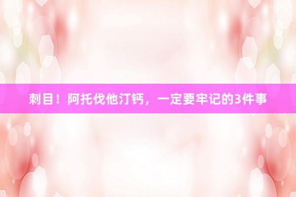 刺目！阿托伐他汀钙，一定要牢记的3件事