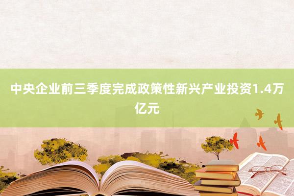 中央企业前三季度完成政策性新兴产业投资1.4万亿元