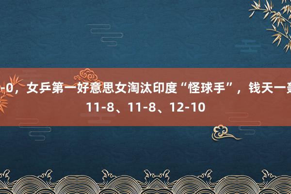 3-0，女乒第一好意思女淘汰印度“怪球手”，钱天一轰11-8、11-8、12-10