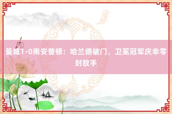 曼城1-0南安普顿：哈兰德破门，卫冕冠军庆幸零封敌手