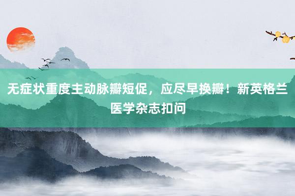 无症状重度主动脉瓣短促，应尽早换瓣！新英格兰医学杂志扣问