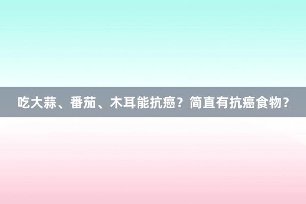 吃大蒜、番茄、木耳能抗癌？简直有抗癌食物？