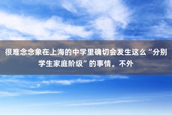 很难念念象在上海的中学里确切会发生这么“分别学生家庭阶级”的事情。不外