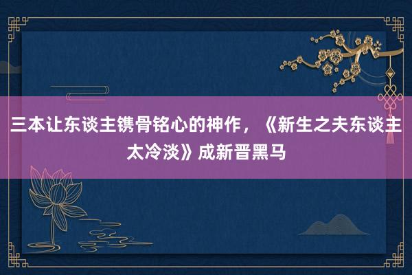 三本让东谈主镌骨铭心的神作，《新生之夫东谈主太冷淡》成新晋黑马