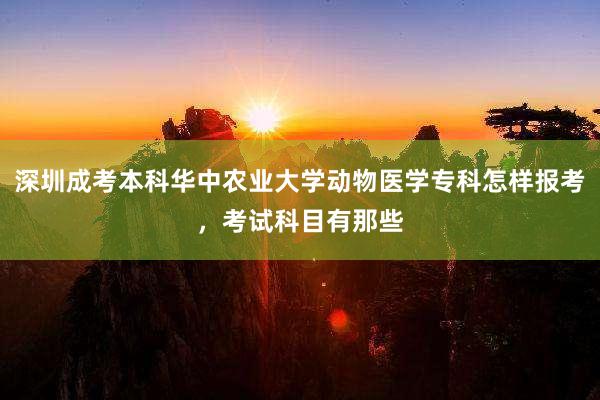 深圳成考本科华中农业大学动物医学专科怎样报考，考试科目有那些