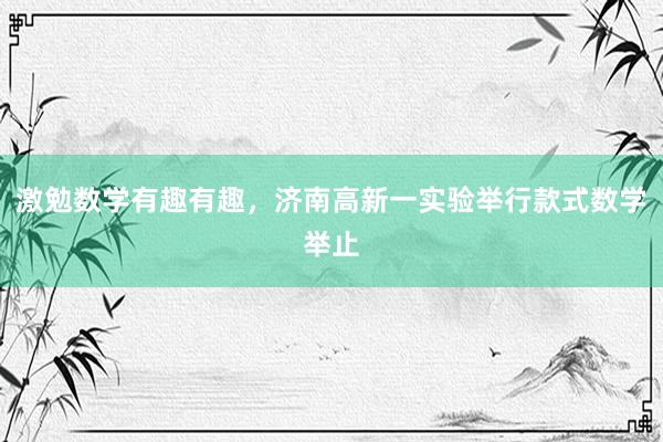 激勉数学有趣有趣，济南高新一实验举行款式数学举止