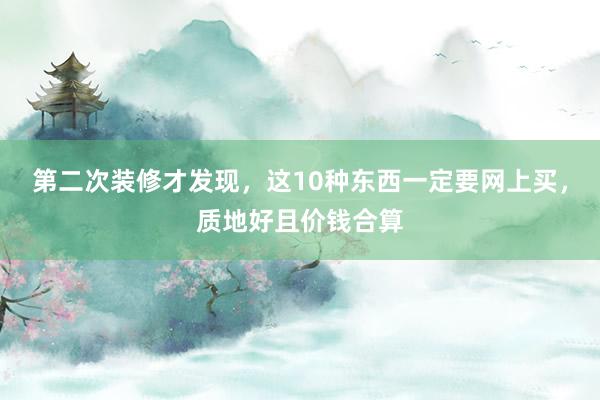 第二次装修才发现，这10种东西一定要网上买，质地好且价钱合算