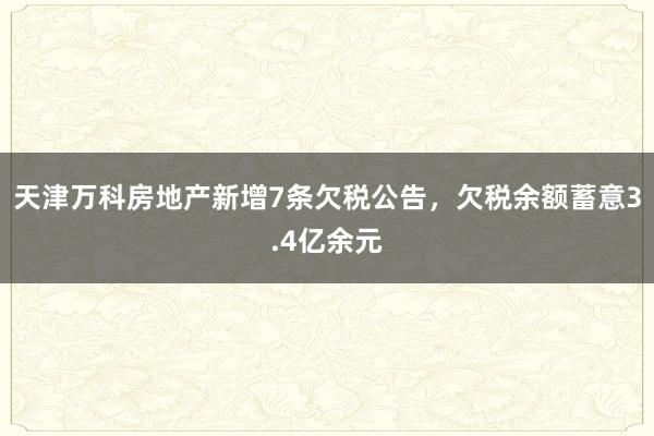 天津万科房地产新增7条欠税公告，欠税余额蓄意3.4亿余元