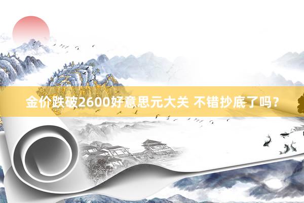 金价跌破2600好意思元大关 不错抄底了吗？