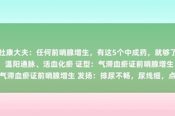 杜康大夫：任何前哨腺增生，有这5个中成药，就够了！ 1. 桂枝茯苓芄 作用：温阳通脉、活血化瘀 证型：气滞血瘀证前哨腺增生 发扬：排尿不畅，尿线细，点滴而...