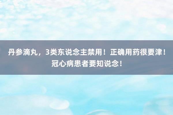 丹参滴丸，3类东说念主禁用！正确用药很要津！冠心病患者要知说念！