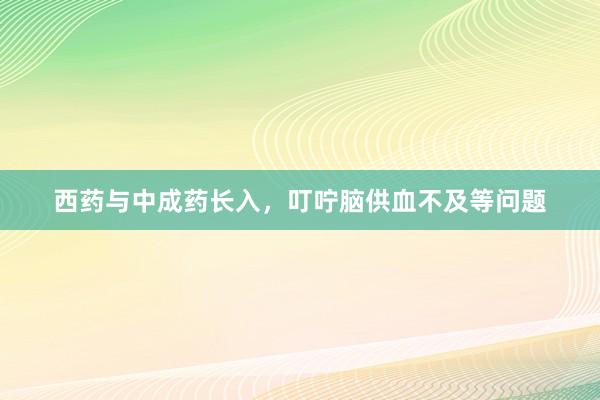 西药与中成药长入，叮咛脑供血不及等问题