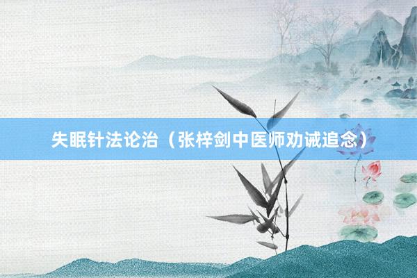 失眠针法论治（张梓剑中医师劝诫追念）