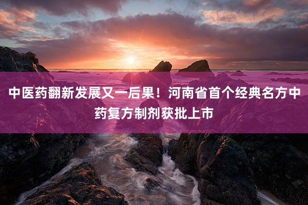 中医药翻新发展又一后果！河南省首个经典名方中药复方制剂获批上市