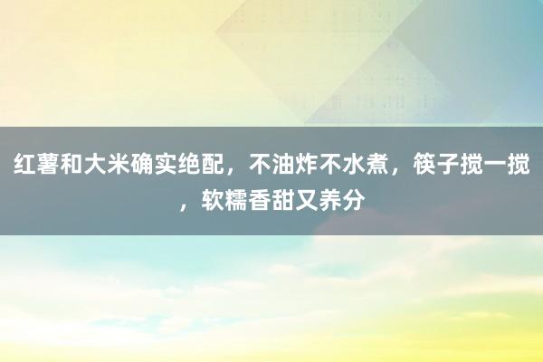 红薯和大米确实绝配，不油炸不水煮，筷子搅一搅，软糯香甜又养分