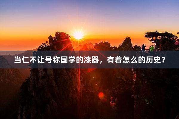 当仁不让号称国学的漆器，有着怎么的历史？