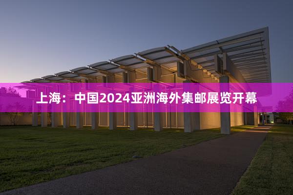 上海：中国2024亚洲海外集邮展览开幕