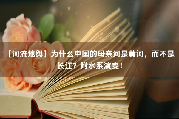 【河流地舆】为什么中国的母亲河是黄河，而不是长江？附水系演变！