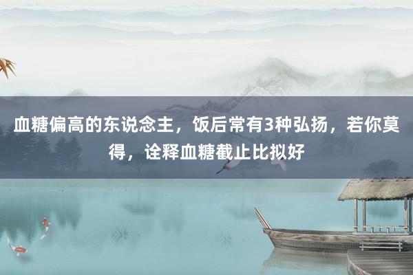 血糖偏高的东说念主，饭后常有3种弘扬，若你莫得，诠释血糖截止比拟好