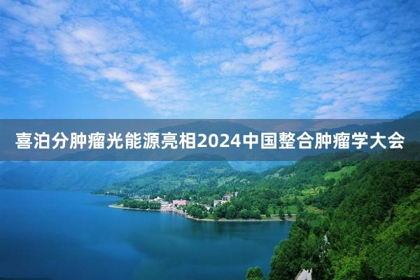 喜泊分肿瘤光能源亮相2024中国整合肿瘤学大会