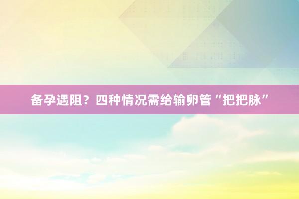 备孕遇阻？四种情况需给输卵管“把把脉”