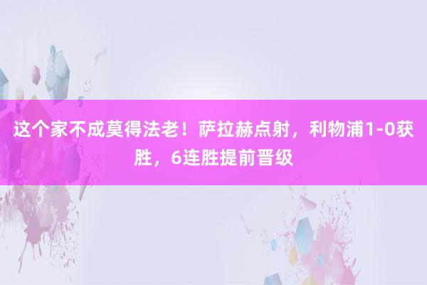 这个家不成莫得法老！萨拉赫点射，利物浦1-0获胜，6连胜提前晋级